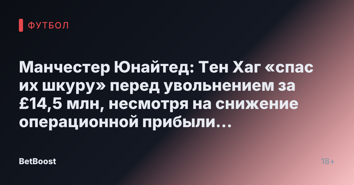 Манчестер Юнайтед: Тен Хаг «спас их шкуру» перед увольнением за £14,5 млн, несмотря на снижение операционной прибыли на 88,7%