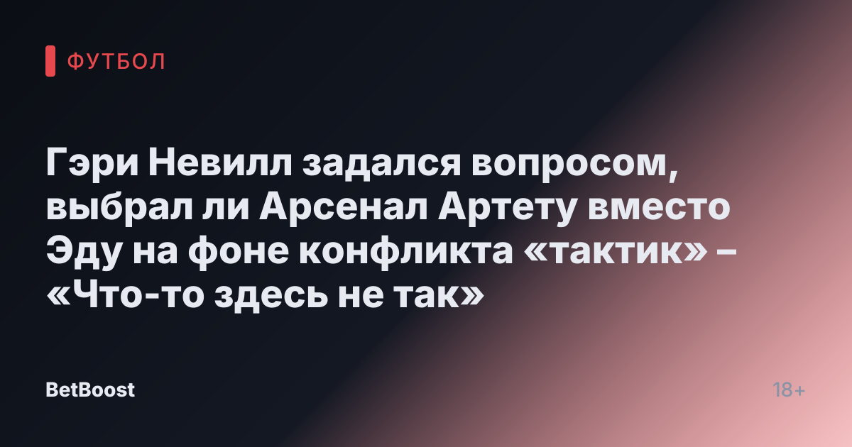 Гэри Невилл задался вопросом, выбрал ли Арсенал Артету вместо Эду на фоне конфликта «тактик» – «Что-то здесь не так»