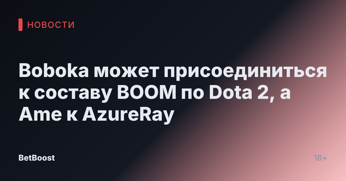 Boboka может присоединиться к составу BOOM по Dota 2, а Ame к AzureRay