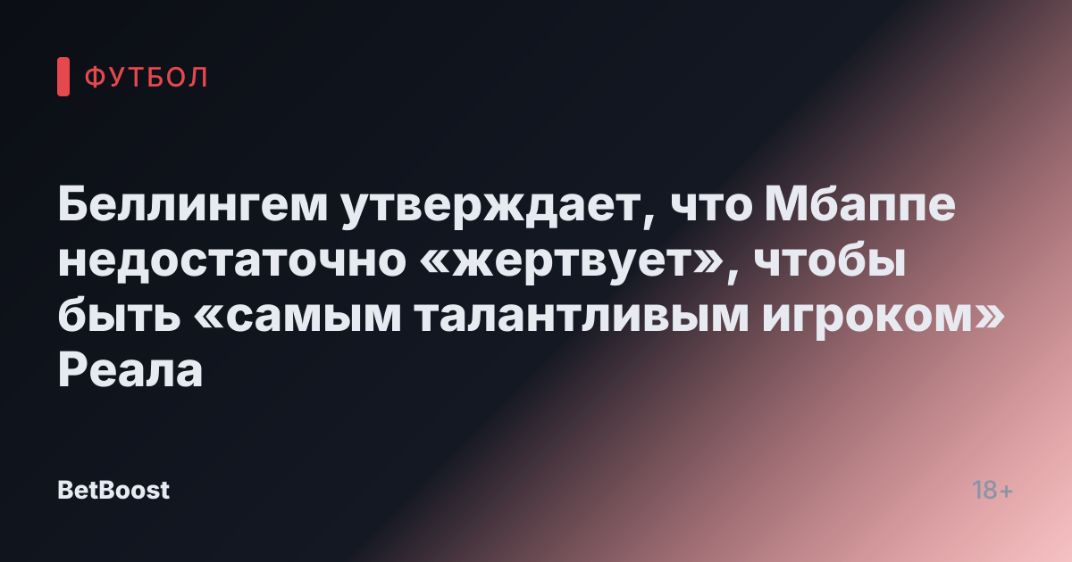 Беллингем утверждает, что Мбаппе недостаточно «жертвует», чтобы быть «самым талантливым игроком» Реала