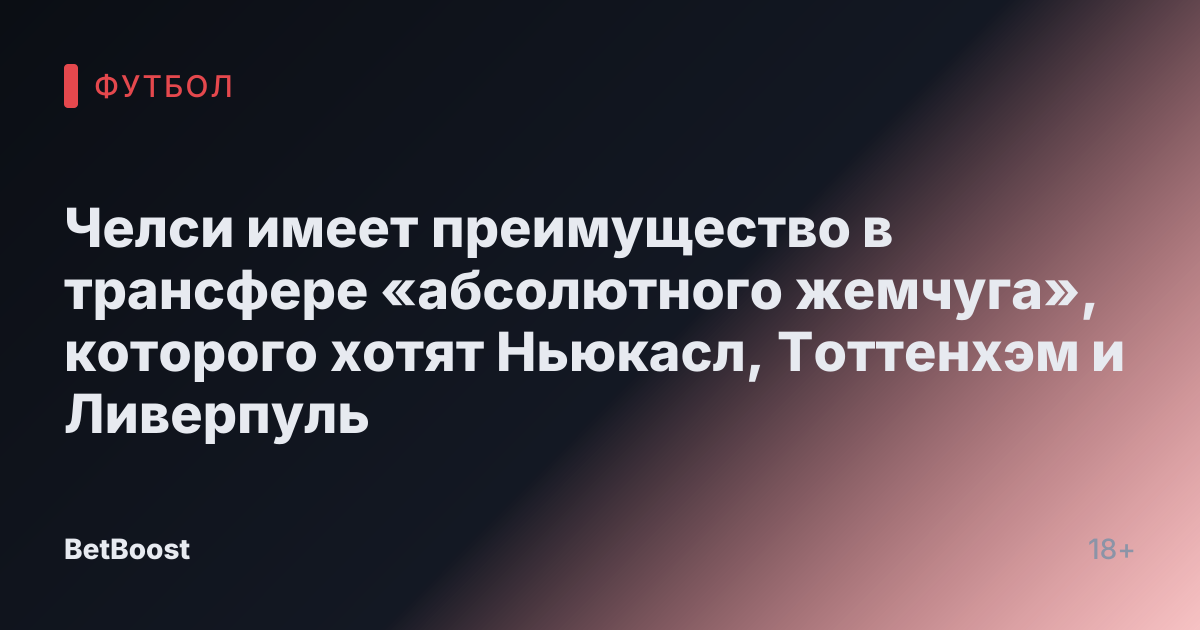 Челси имеет преимущество в трансфере «абсолютного жемчуга», которого хотят Ньюкасл, Тоттенхэм и Ливерпуль