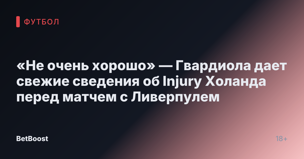 «Не очень хорошо» — Гвардиола дает свежие сведения об Injury Холанда перед матчем с Ливерпулем