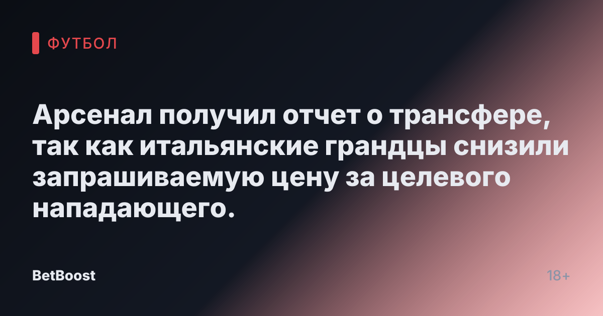 Арсенал получил отчет о трансфере, так как итальянские грандцы снизили запрашиваемую цену за целевого нападающего.