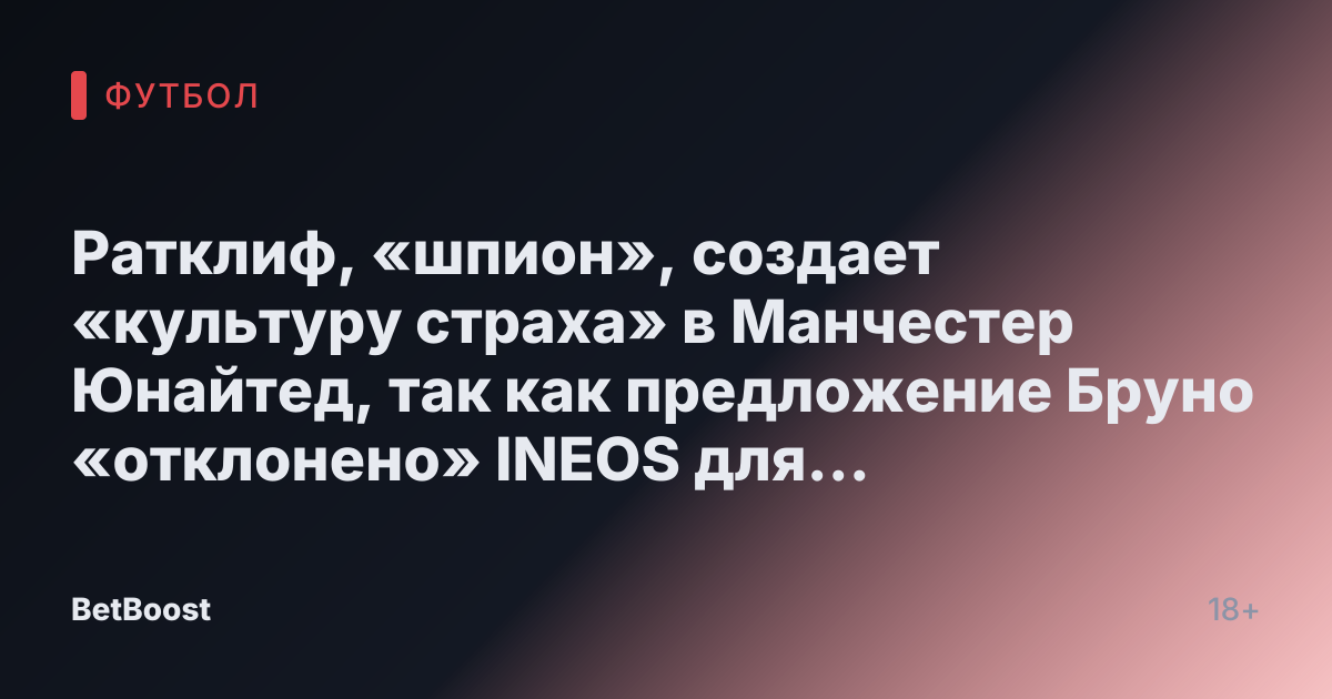 Ратклиф, «шпион», создает «культуру страха» в Манчестер Юнайтед, так как предложение Бруно «отклонено» INEOS для сохранения лица.