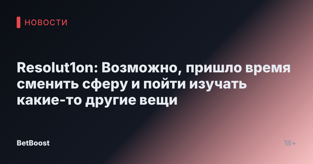 Resolut1on: Возможно, пришло время сменить сферу и пойти изучать какие-то другие вещи