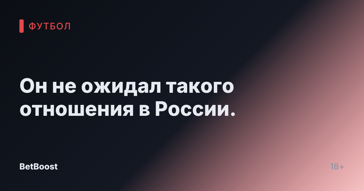 Он не ожидал такого отношения в России.