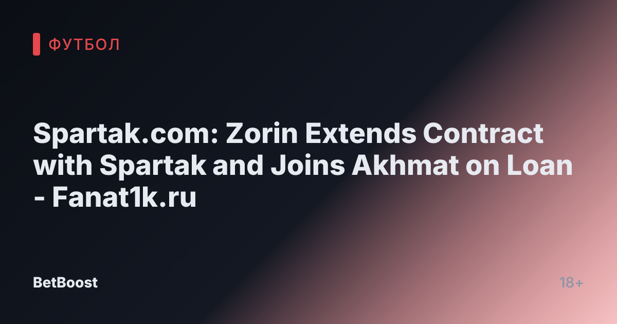 Spartak.com: Zorin Extends Contract with Spartak and Joins Akhmat on Loan - Fanat1k.ru