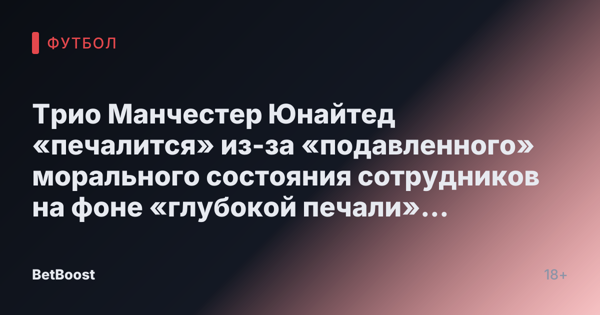 Трио Манчестер Юнайтед «печалится» из-за «подавленного» морального состояния сотрудников на фоне «глубокой печали» работы под руководством Рэтклиффа