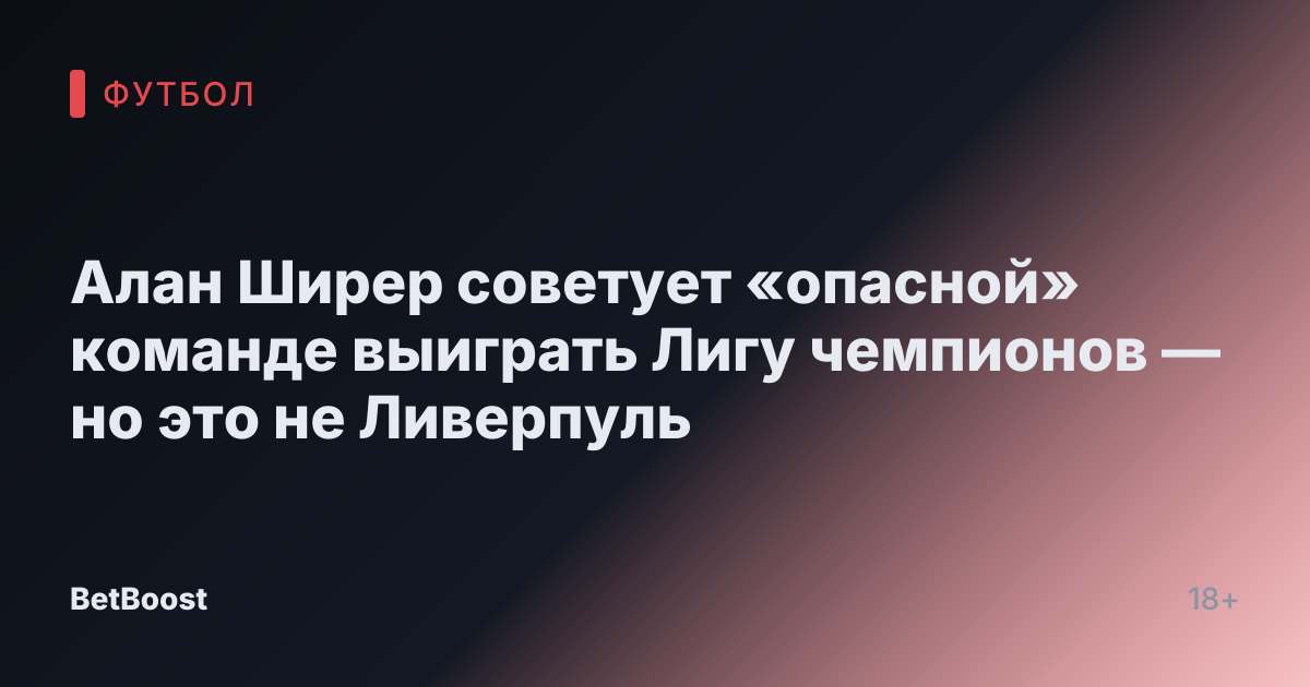 Алан Ширер советует «опасной» команде выиграть Лигу чемпионов — но это не Ливерпуль