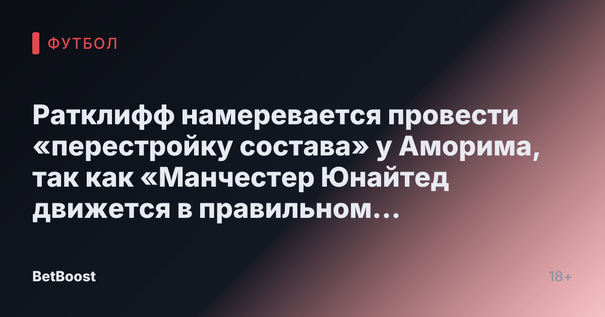 Ратклифф намеревается провести «перестройку состава» у Аморима, так как «Манчестер Юнайтед движется в правильном направлении»