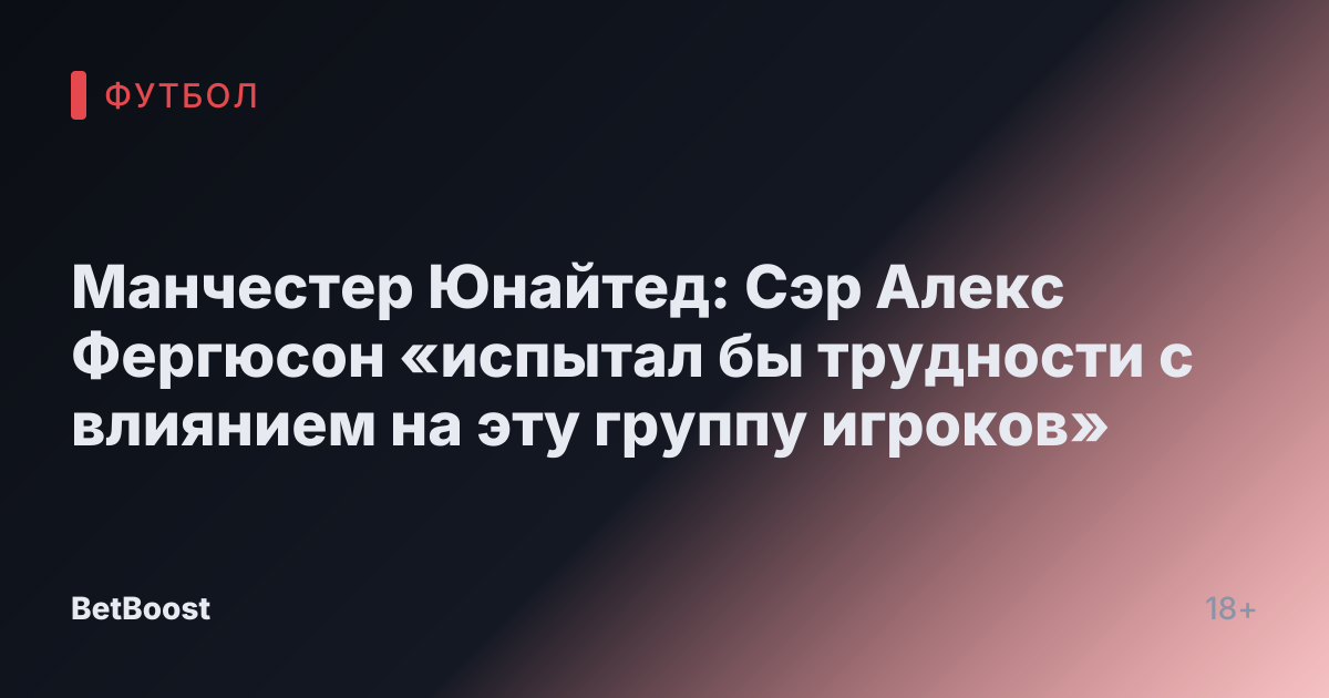 Манчестер Юнайтед: Сэр Алекс Фергюсон «испытал бы трудности с влиянием на эту группу игроков»