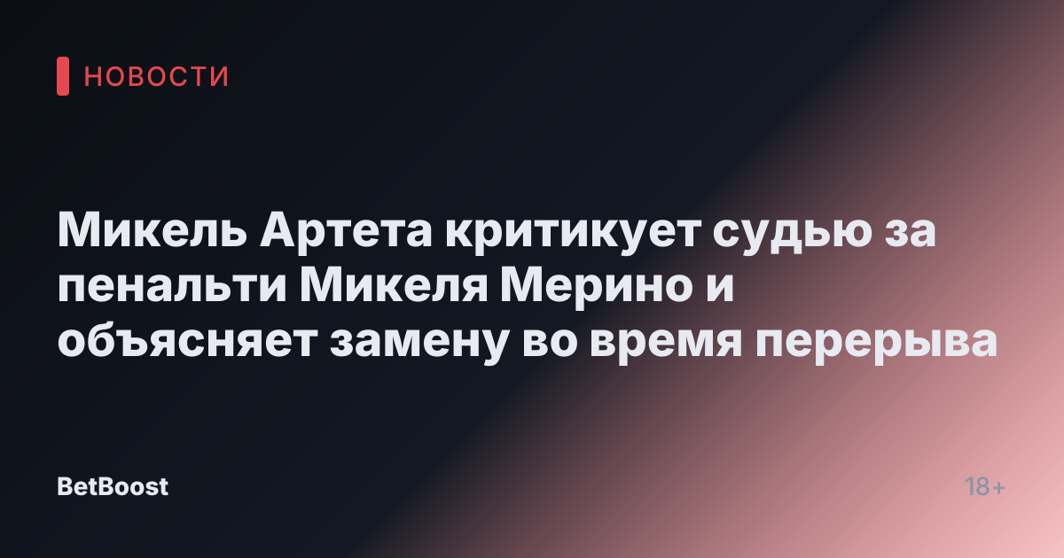 Микель Артета критикует судью за пенальти Микеля Мерино и объясняет замену во время перерыва
