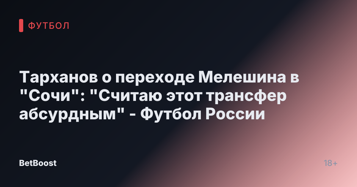 Тарханов о переходе Мелешина в "Сочи": "Считаю этот трансфер абсурдным" - Футбол России