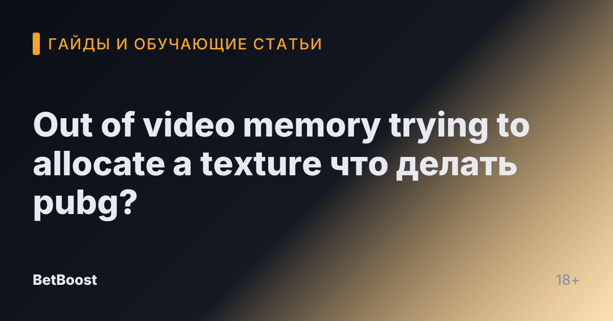 Out of video memory trying to allocate a texture что делать pubg?