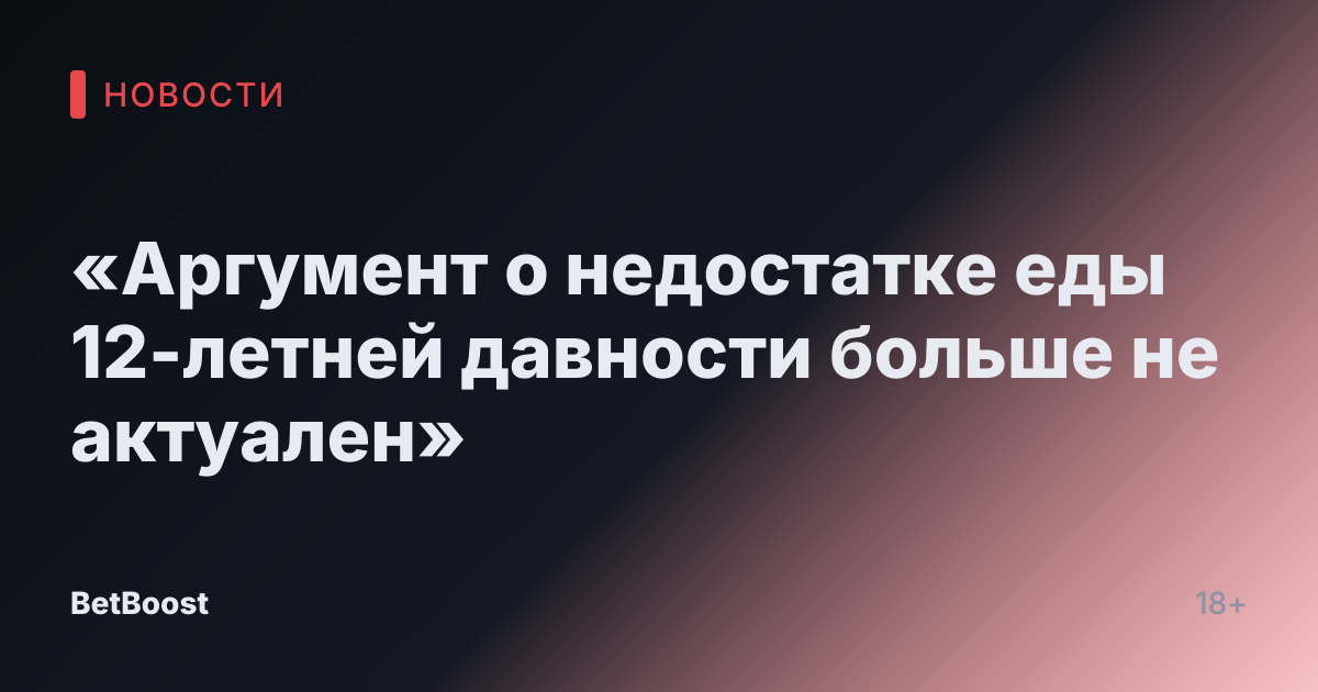 «Аргумент о недостатке еды 12-летней давности больше не актуален»