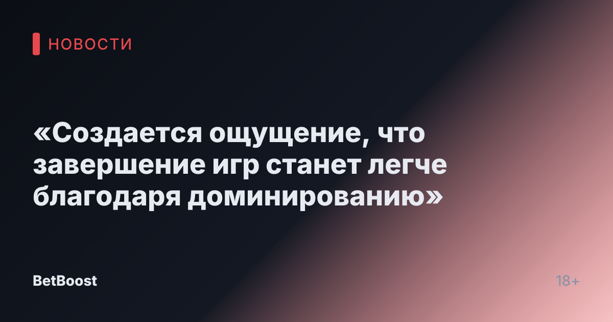 «Создается ощущение, что завершение игр станет легче благодаря доминированию»