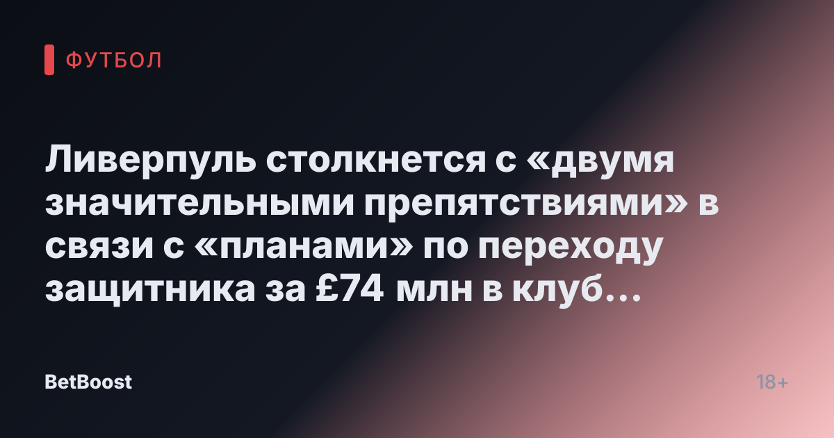 Ливерпуль столкнется с «двумя значительными препятствиями» в связи с «планами» по переходу защитника за £74 млн в клуб летом