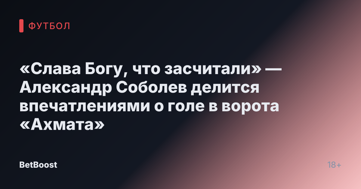 «Слава Богу, что засчитали» — Александр Соболев делится впечатлениями о голе в ворота «Ахмата»