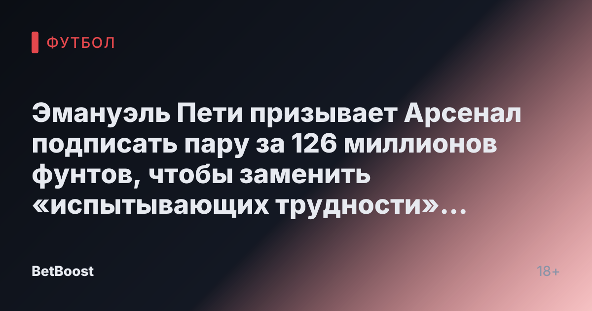 Эмануэль Пети призывает Арсенал подписать пару за 126 миллионов фунтов, чтобы заменить «испытывающих трудности» игроков команды.