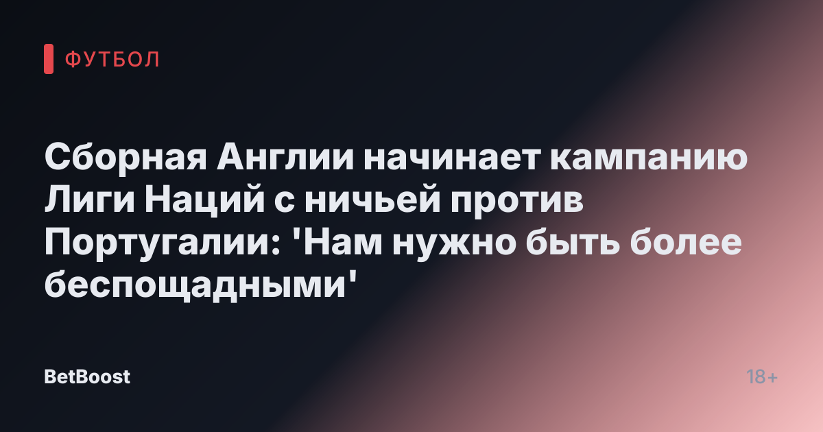 Сборная Англии начинает кампанию Лиги Наций с ничьей против Португалии: 'Нам нужно быть более беспощадными'