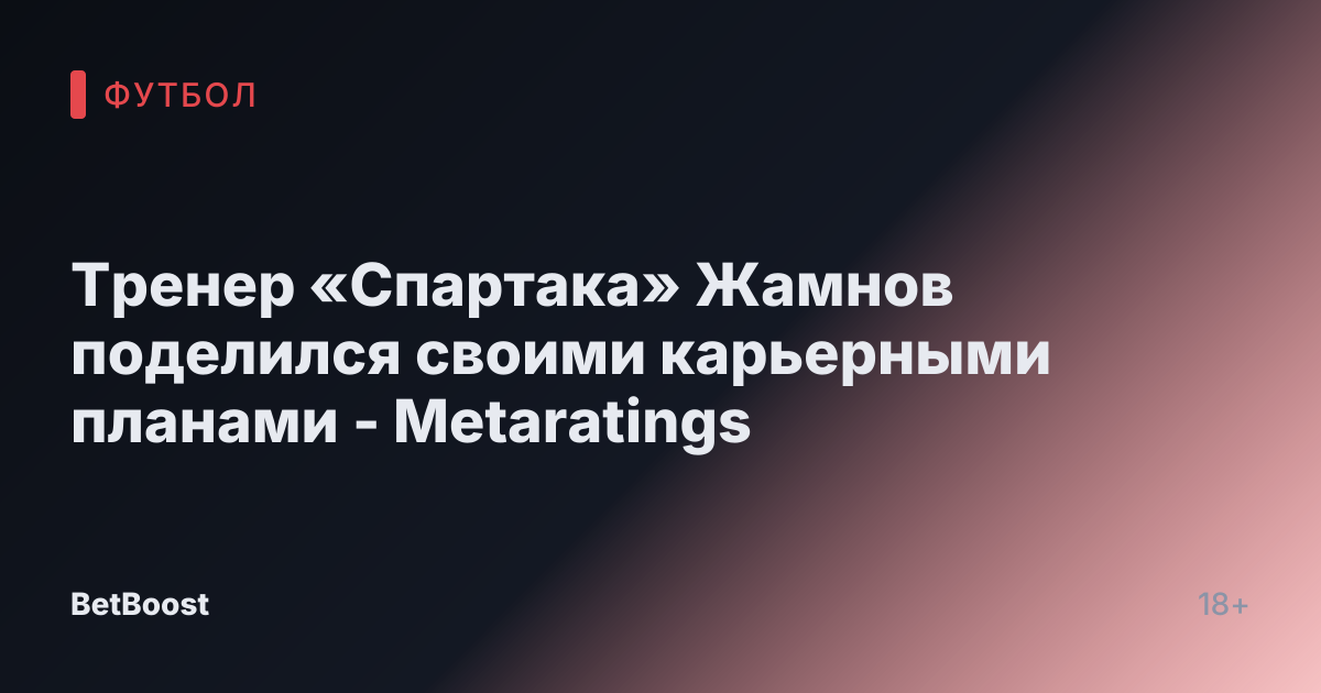 Тренер «Спартака» Жамнов поделился своими карьерными планами - Metaratings