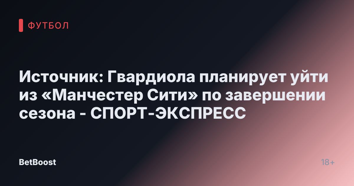 Источник: Гвардиола планирует уйти из «Манчестер Сити» по завершении сезона - СПОРТ-ЭКСПРЕСС