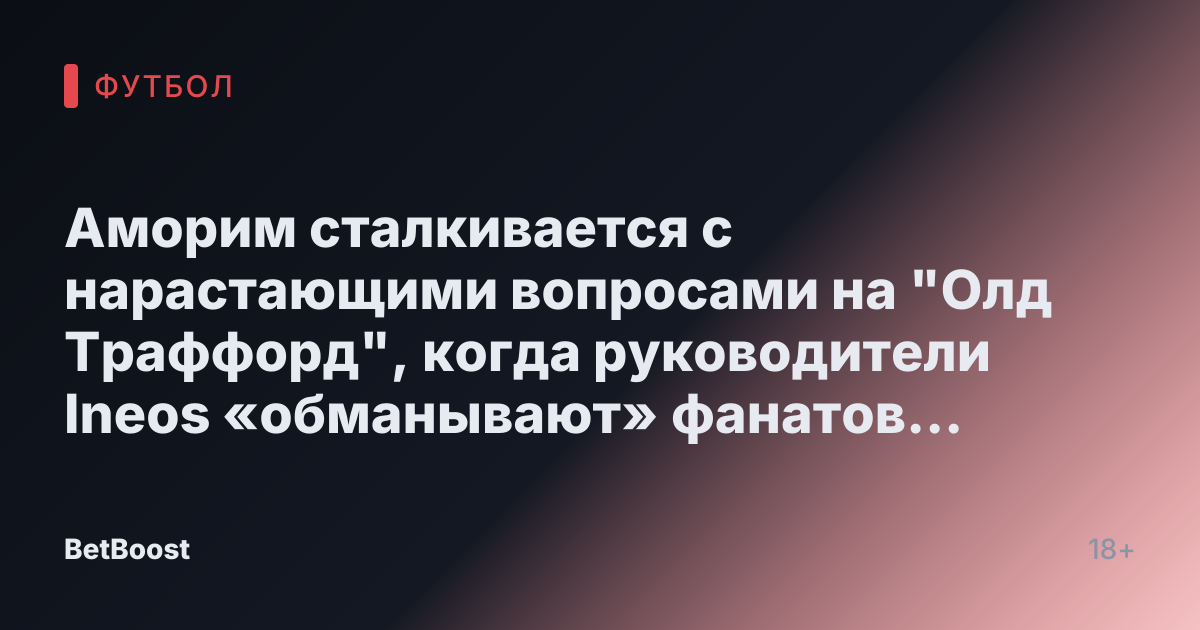 Аморим сталкивается с нарастающими вопросами на "Олд Траффорд", когда руководители Ineos «обманывают» фанатов Манчестер Юнайтед
