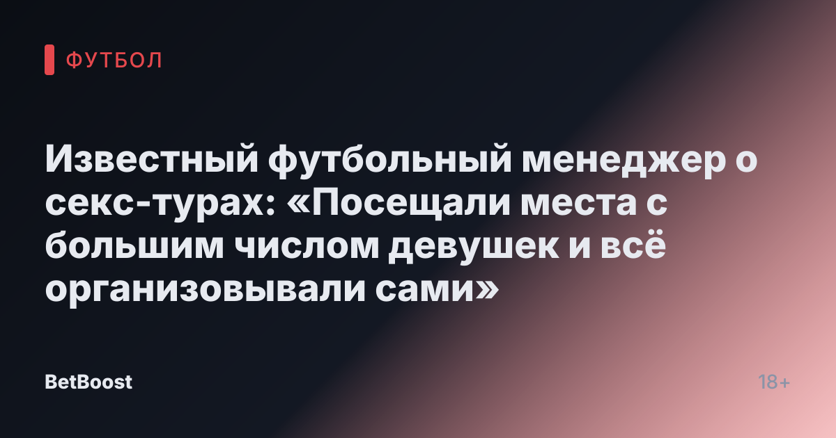 Известный футбольный менеджер о секс-турах: «Посещали места с большим числом девушек и всё организовывали сами»