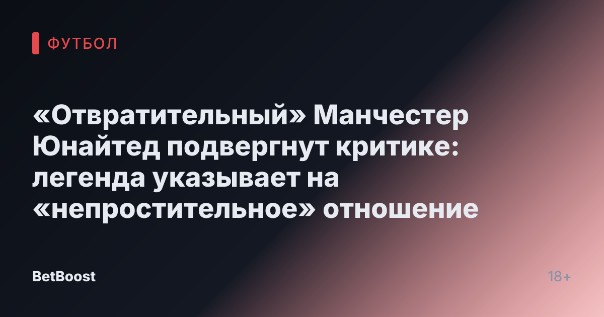 «Отвратительный» Манчестер Юнайтед подвергнут критике: легенда указывает на «непростительное» отношение
