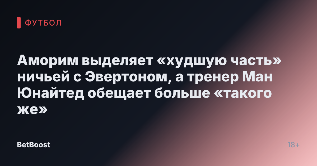 Аморим выделяет «худшую часть» ничьей с Эвертоном, а тренер Ман Юнайтед обещает больше «такого же»