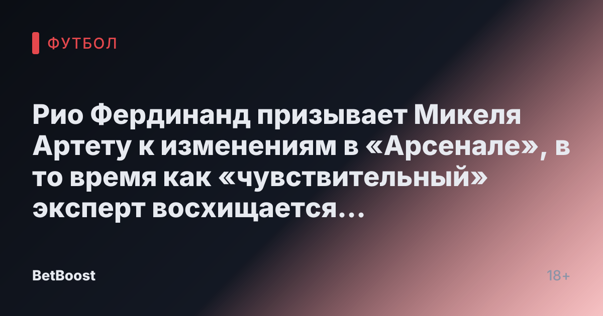 Рио Фердинанд призывает Микеля Артету к изменениям в «Арсенале», в то время как «чувствительный» эксперт восхищается «хорошей реакцией»