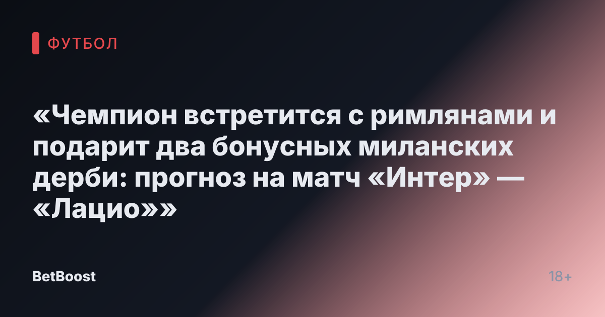 «Чемпион встретится с римлянами и подарит два бонусных миланских дерби: прогноз на матч «Интер» — «Лацио»»