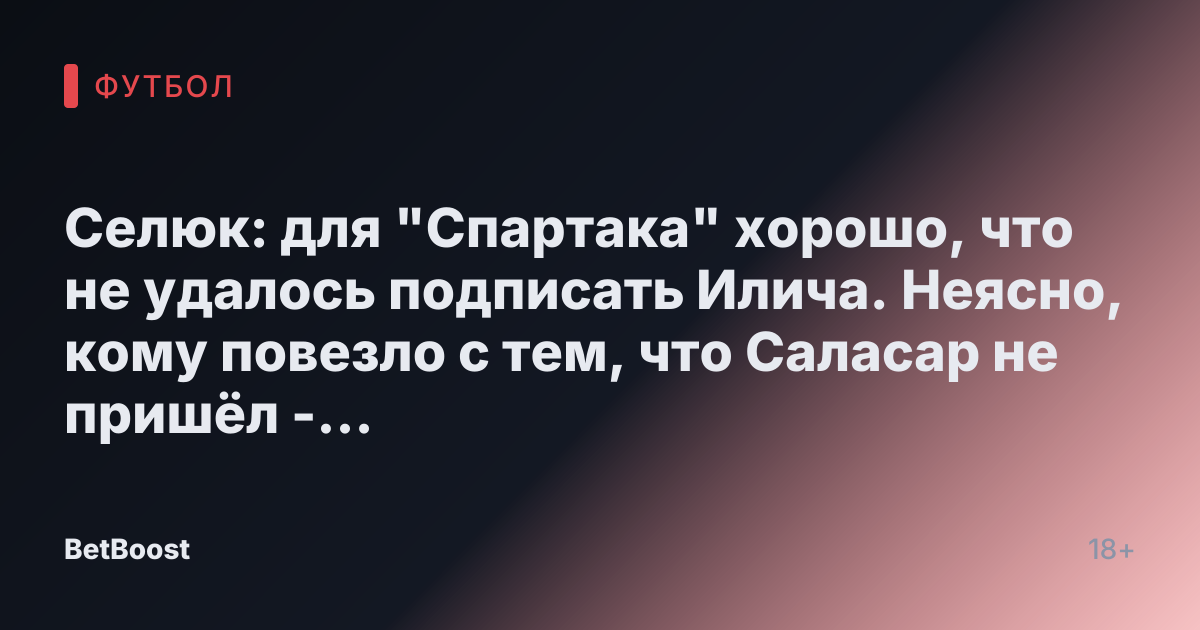 Селюк: для "Спартака" хорошо, что не удалось подписать Илича. Неясно, кому повезло с тем, что Саласар не пришёл - Футбол России