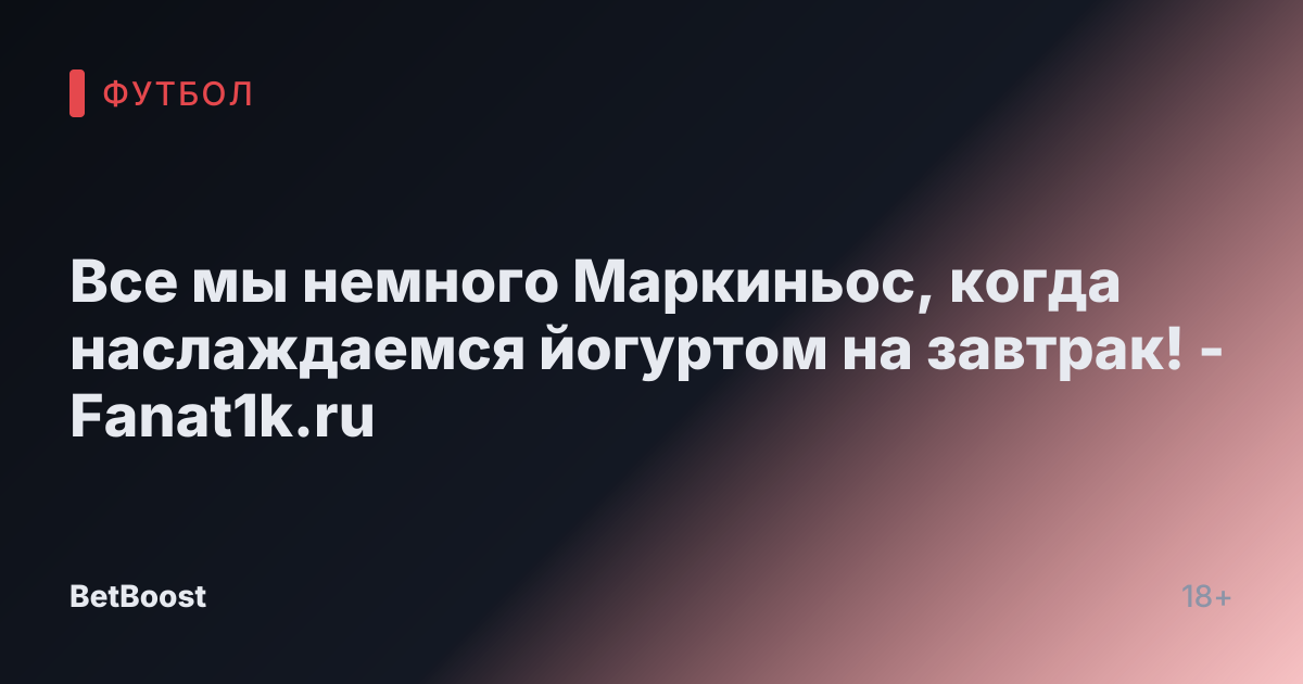 Все мы немного Маркиньос, когда наслаждаемся йогуртом на завтрак! - Fanat1k.ru