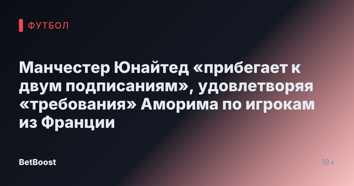 Манчестер Юнайтед «прибегает к двум подписаниям», удовлетворяя «требования» Аморима по игрокам из Франции