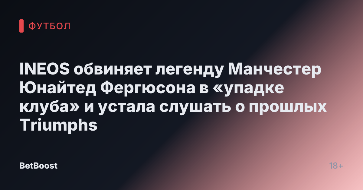 INEOS обвиняет легенду Манчестер Юнайтед Фергюсона в «упадке клуба» и устала слушать о прошлых Triumphs