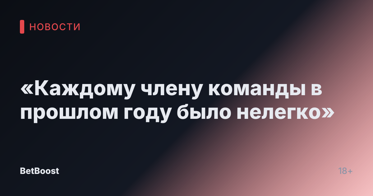 «Каждому члену команды в прошлом году было нелегко»