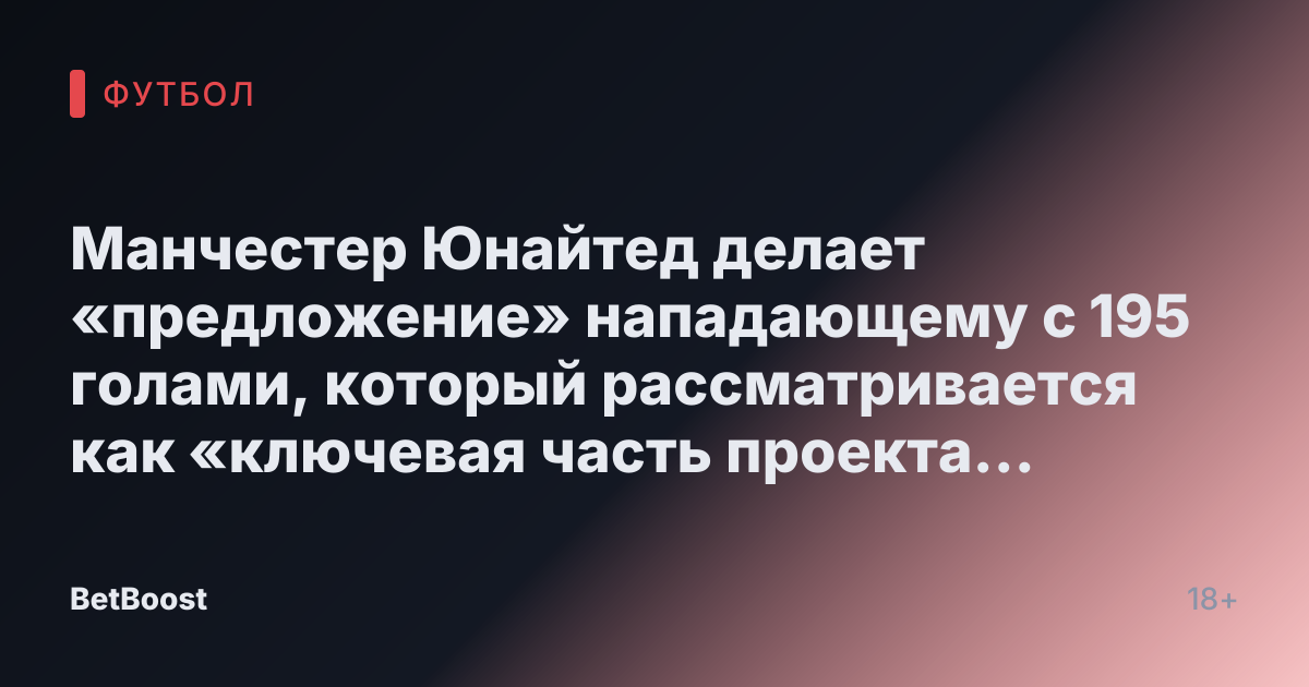 Манчестер Юнайтед делает «предложение» нападающему с 195 голами, который рассматривается как «ключевая часть проекта Аморима»