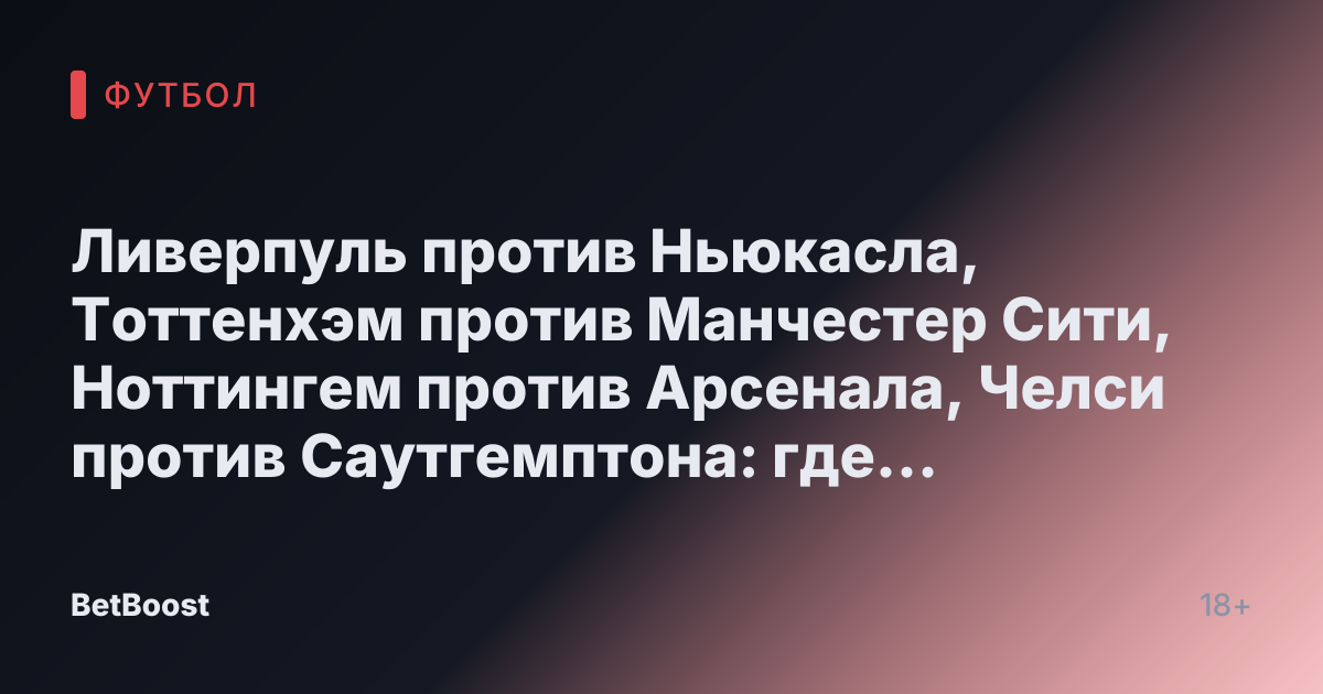 Ливерпуль против Ньюкасла, Тоттенхэм против Манчестер Сити, Ноттингем против Арсенала, Челси против Саутгемптона: где посмотреть прямую трансляцию, результаты и счета матчей.
