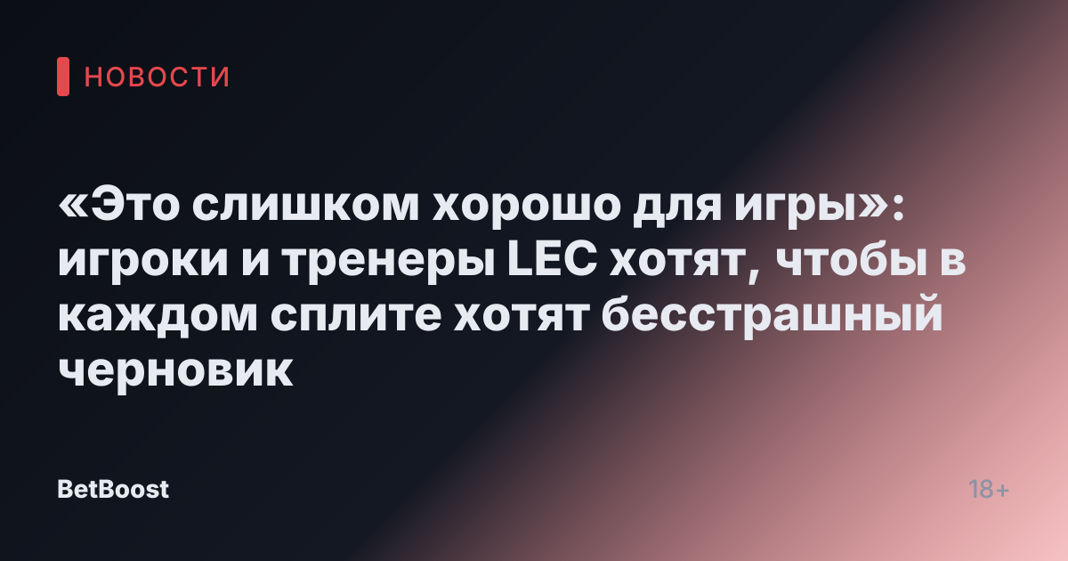 «Это слишком хорошо для игры»: игроки и тренеры LEC хотят, чтобы в каждом сплите хотят бесстрашный черновик