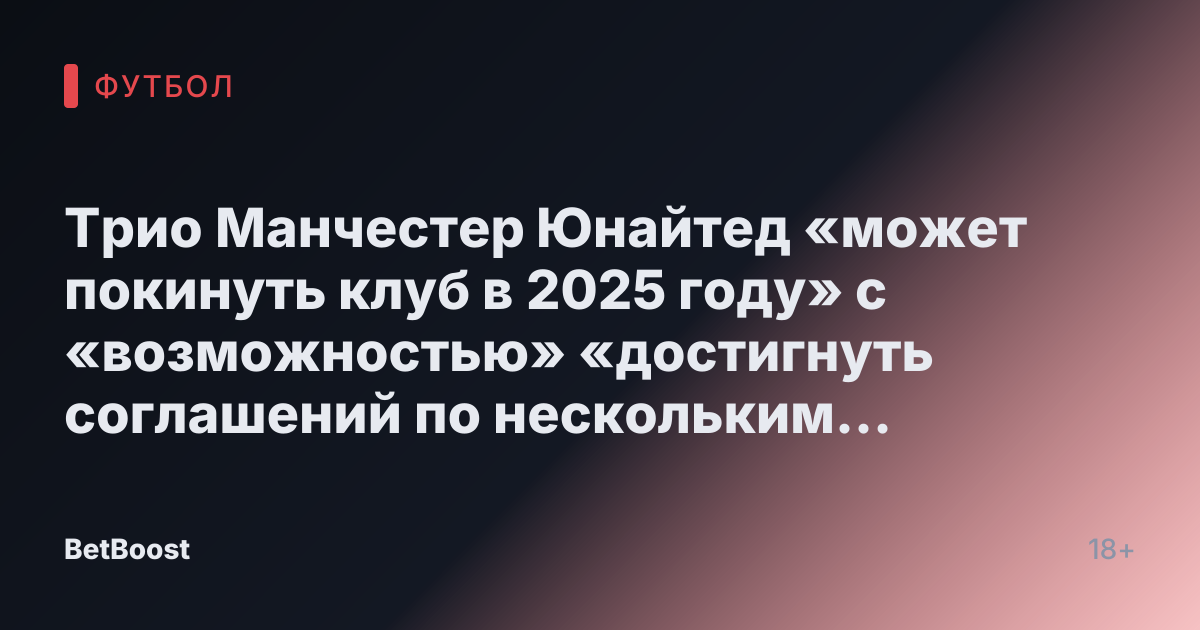 Трио Манчестер Юнайтед «может покинуть клуб в 2025 году» с «возможностью» «достигнуть соглашений по нескольким подписаниям», несмотря на опасения по поводу PSR