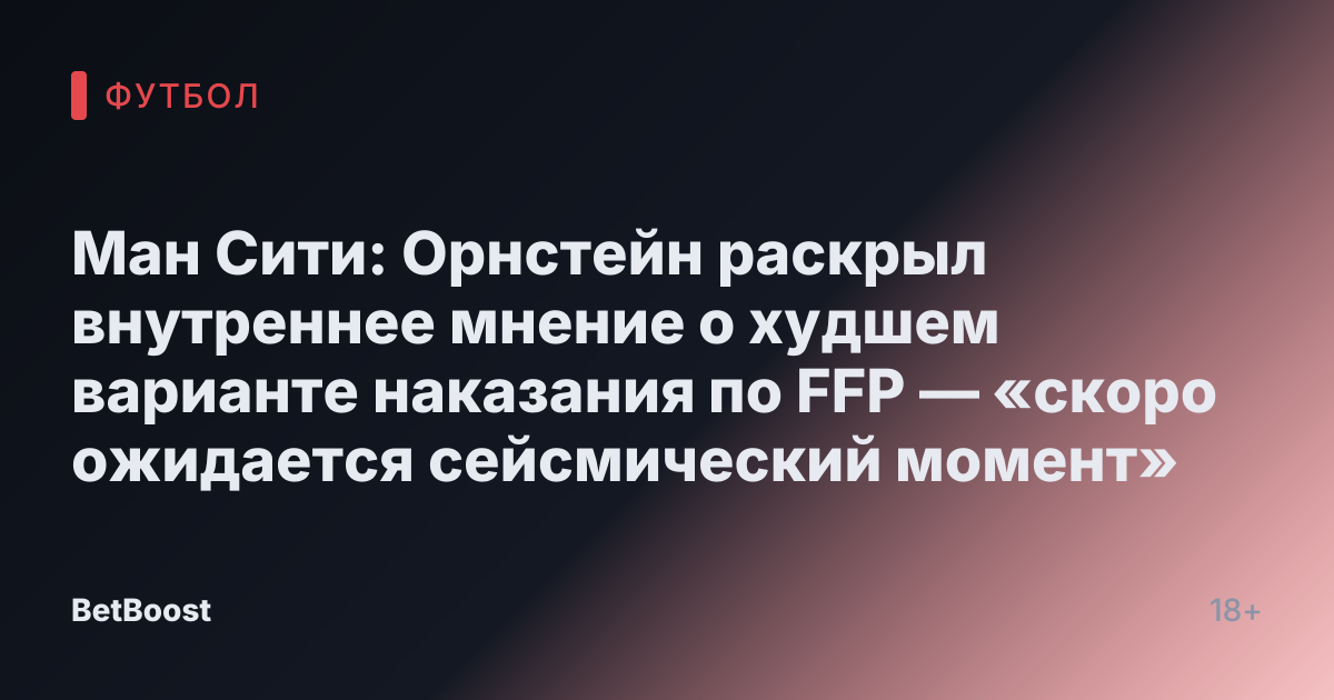 Ман Сити: Орнстейн раскрыл внутреннее мнение о худшем варианте наказания по FFP — «скоро ожидается сейсмический момент»