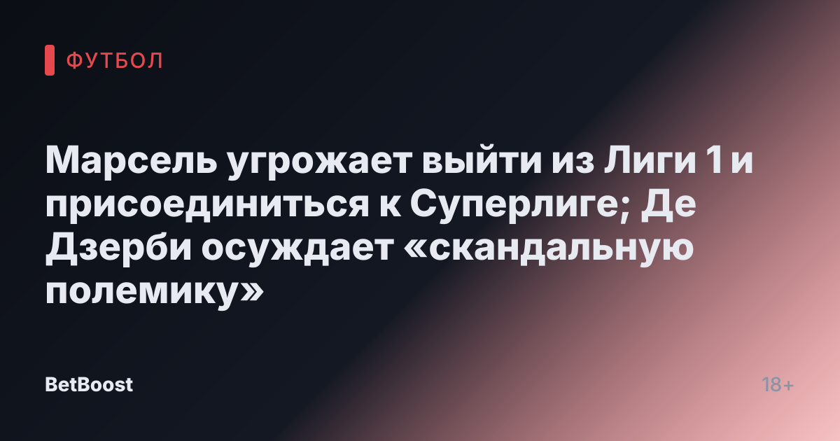 Марсель угрожает выйти из Лиги 1 и присоединиться к Суперлиге; Де Дзерби осуждает «скандальную полемику»
