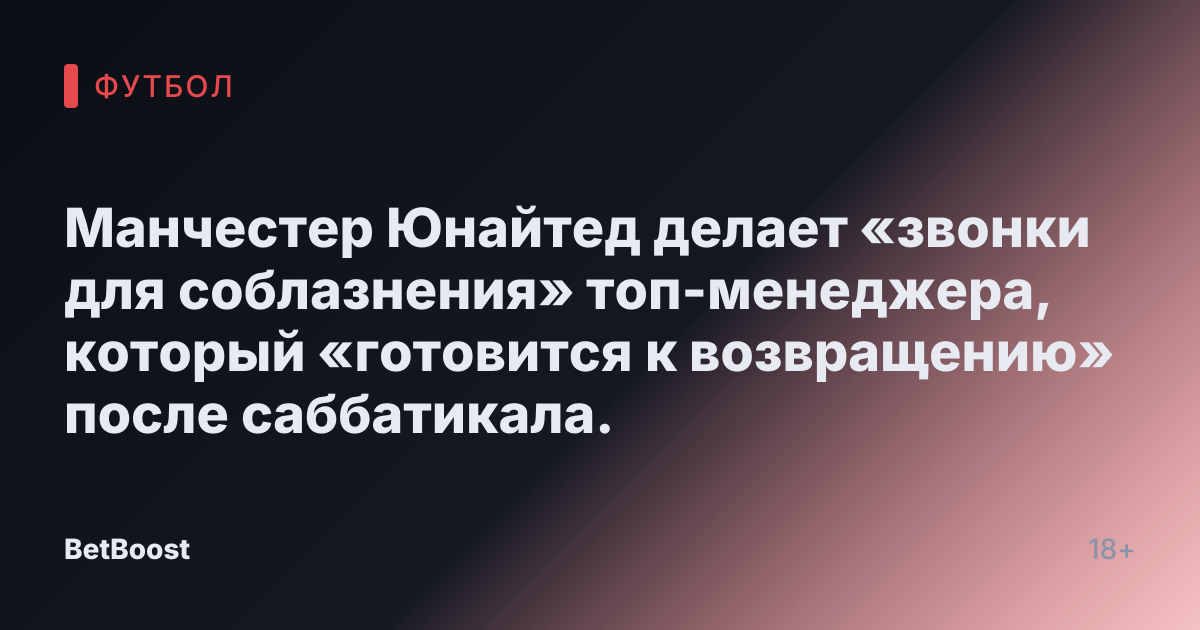 Манчестер Юнайтед делает «звонки для соблазнения» топ-менеджера, который «готовится к возвращению» после саббатикала.