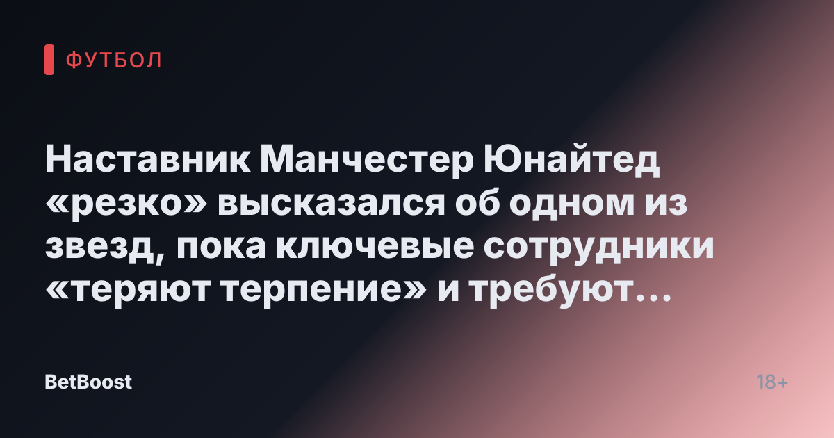 Наставник Манчестер Юнайтед «резко» высказался об одном из звезд, пока ключевые сотрудники «теряют терпение» и требуют от INEOS «принять значительные убытки»