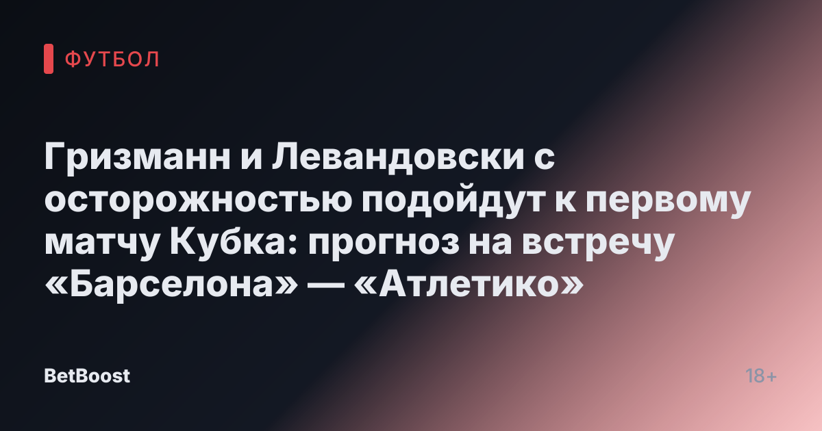 Гризманн и Левандовски с осторожностью подойдут к первому матчу Кубка: прогноз на встречу «Барселона» — «Атлетико»