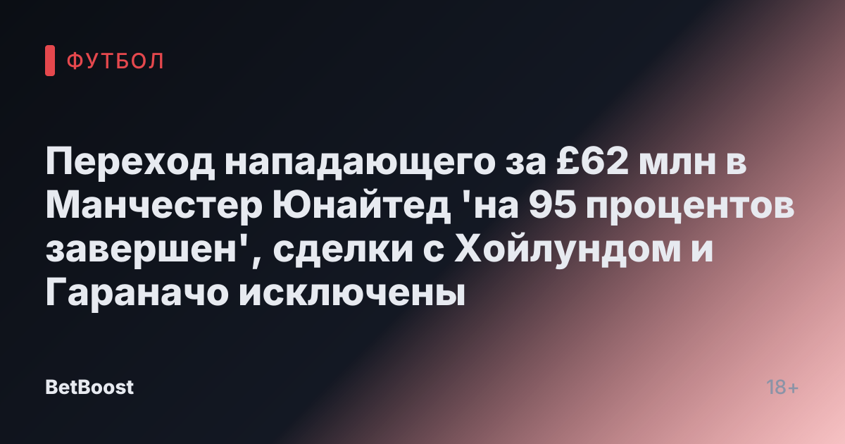 Переход нападающего за £62 млн в Манчестер Юнайтед 'на 95 процентов завершен', сделки с Хойлундом и Гараначо исключены