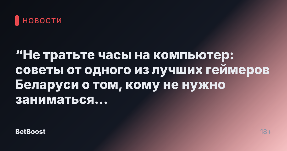 “Не тратьте часы на компьютер: советы от одного из лучших геймеров Беларуси о том, кому не нужно заниматься киберспортом”