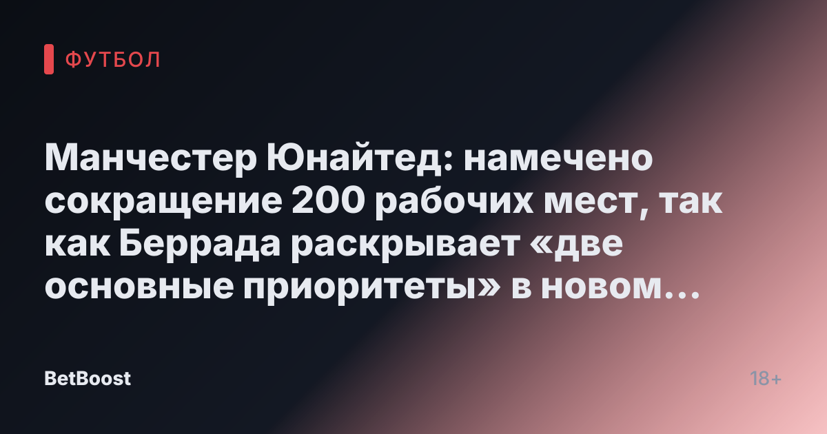 Манчестер Юнайтед: намечено сокращение 200 рабочих мест, так как Беррада раскрывает «две основные приоритеты» в новом «плане трансформации»
