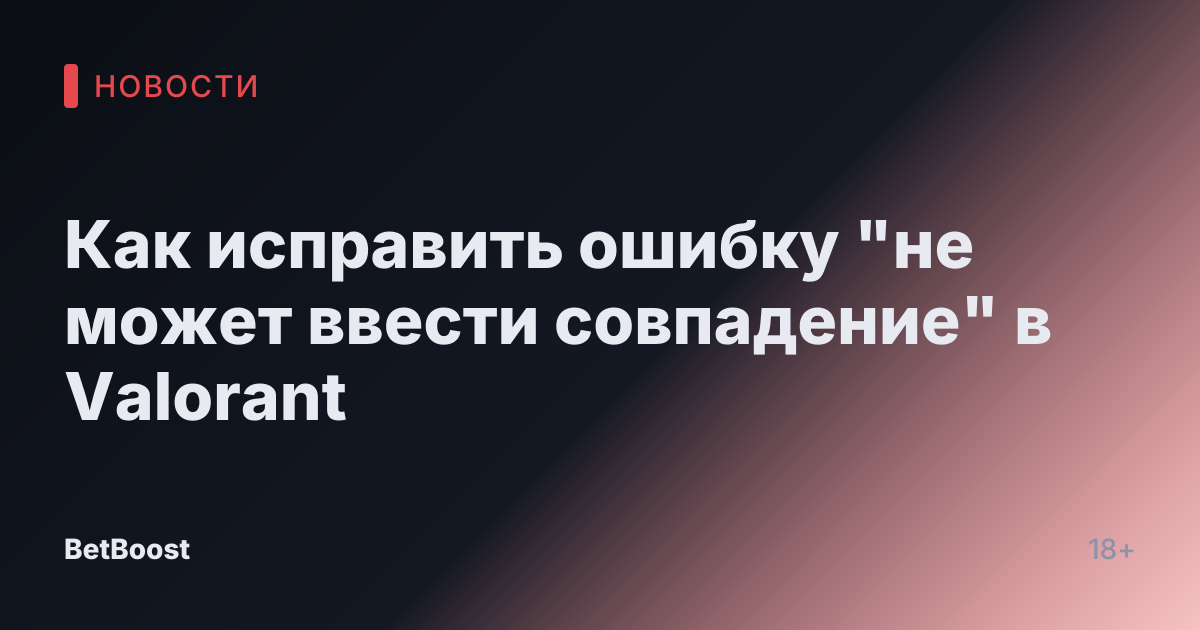 Как исправить ошибку "не может ввести совпадение" в Valorant